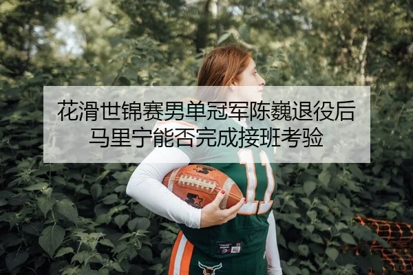 花滑世锦赛男单冠军陈巍退役后 马里宁能否完成接班考验